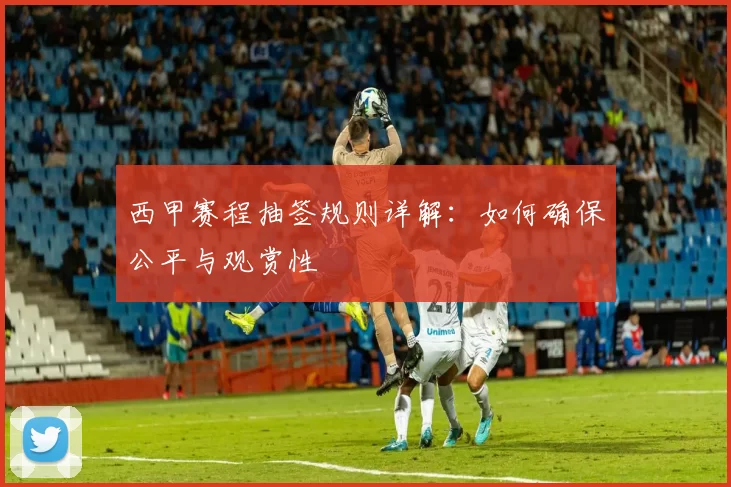 西甲赛程抽签规则详解：如何确保公平与观赏性