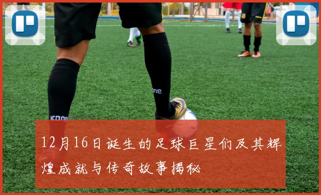 12月16日诞生的足球巨星们及其辉煌成就与传奇故事揭秘