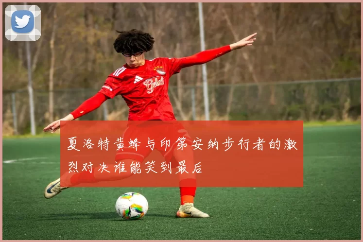 夏洛特黄蜂与印第安纳步行者的激烈对决谁能笑到最后