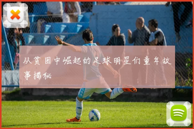 从贫困中崛起的足球明星们童年故事揭秘