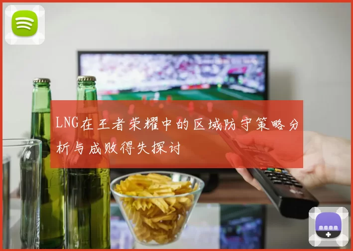 LNG在王者荣耀中的区域防守策略分析与成败得失探讨