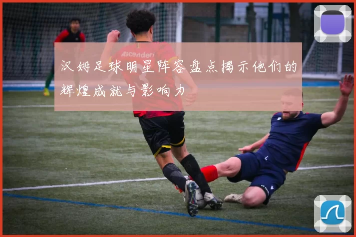 汉姆足球明星阵容盘点揭示他们的辉煌成就与影响力