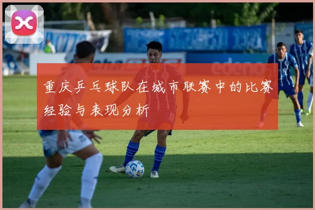 重庆乒乓球队在城市联赛中的比赛经验与表现分析