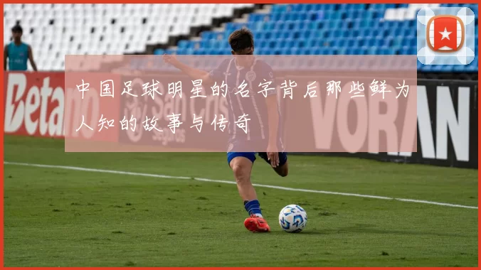 中国足球明星的名字背后那些鲜为人知的故事与传奇