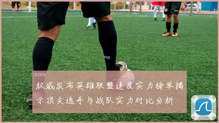 权威发布英雄联盟速度实力榜单揭示顶尖选手与战队实力对比分析