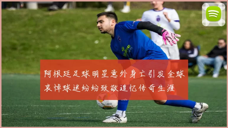 阿根廷足球明星意外身亡引发全球哀悼球迷纷纷致敬追忆传奇生涯