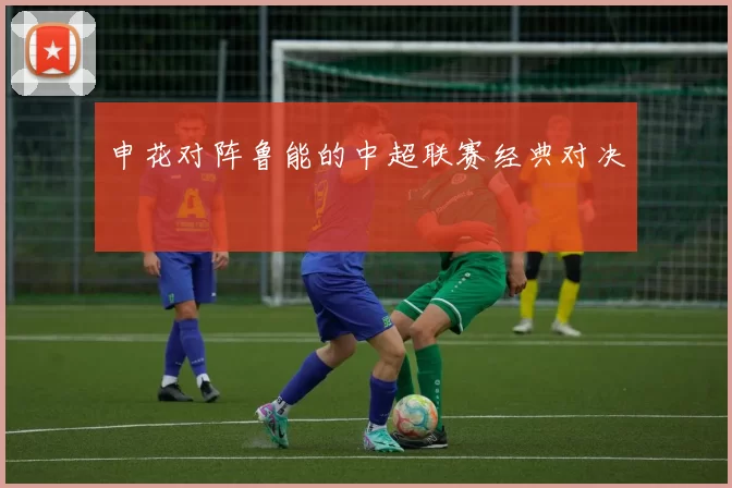 申花对阵鲁能的中超联赛经典对决