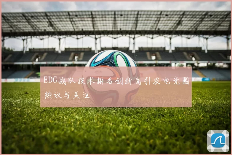 EDG战队技术排名创新高引发电竞圈热议与关注