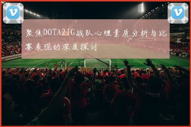 聚焦DOTA2IG战队心理素质分析与比赛表现的深度探讨