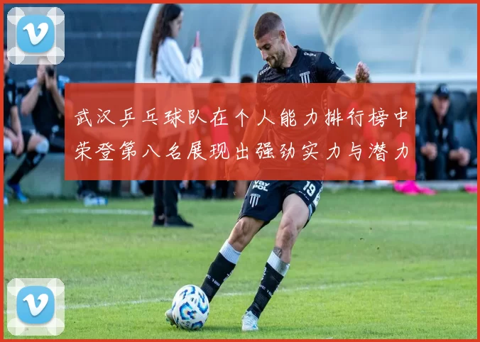 武汉乒乓球队在个人能力排行榜中荣登第八名展现出强劲实力与潜力