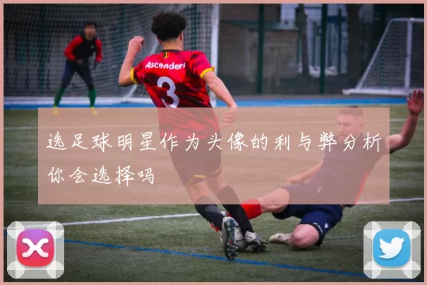 选足球明星作为头像的利与弊分析你会选择吗