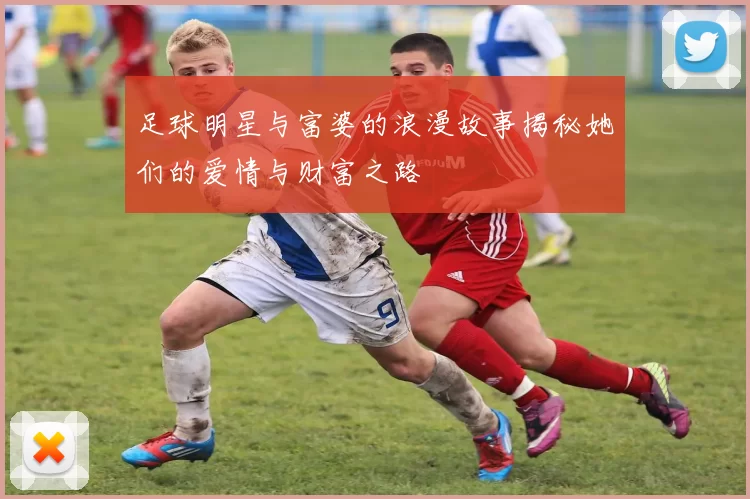 足球明星与富婆的浪漫故事揭秘她们的爱情与财富之路