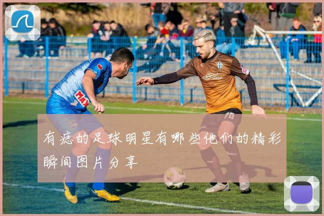 有痣的足球明星有哪些他们的精彩瞬间图片分享
