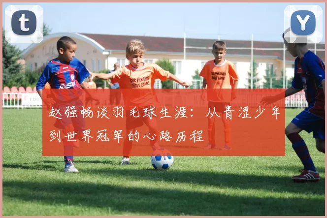 赵强畅谈羽毛球生涯：从青涩少年到世界冠军的心路历程