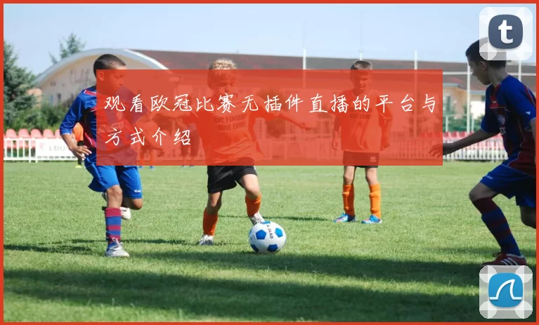 观看欧冠比赛无插件直播的平台与方式介绍