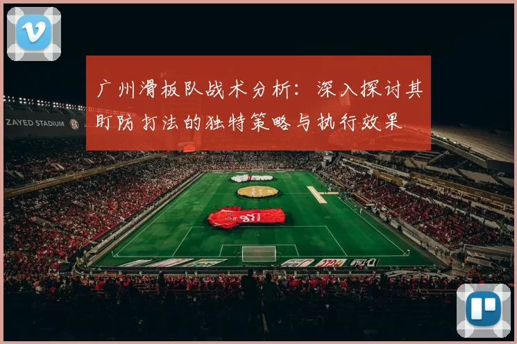 广州滑板队战术分析：深入探讨其盯防打法的独特策略与执行效果