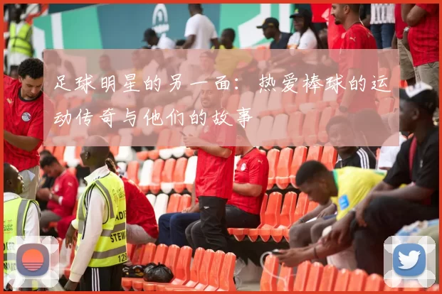 足球明星的另一面：热爱棒球的运动传奇与他们的故事