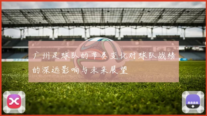 广州足球队的节奏变化对球队战绩的深远影响与未来展望