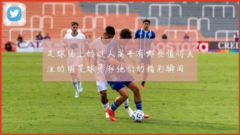足球场上的过人高手有哪些值得关注的明星球员和他们的精彩瞬间