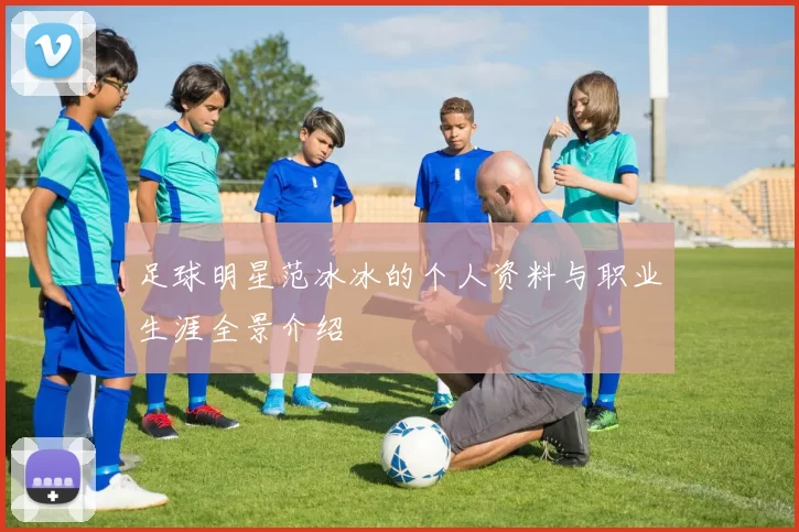 足球明星范冰冰的个人资料与职业生涯全景介绍
