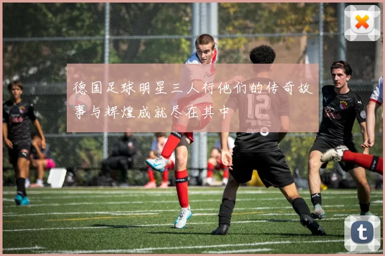 德国足球明星三人行他们的传奇故事与辉煌成就尽在其中