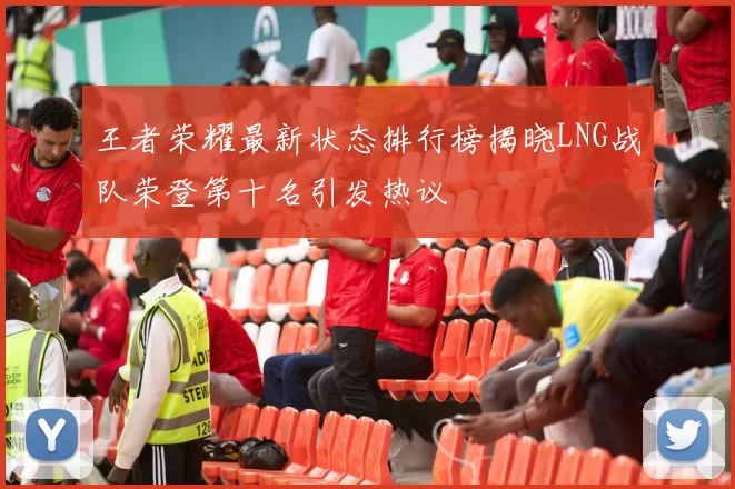 王者荣耀最新状态排行榜揭晓LNG战队荣登第十名引发热议