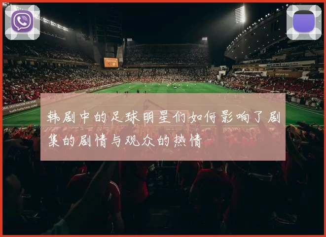 韩剧中的足球明星们如何影响了剧集的剧情与观众的热情