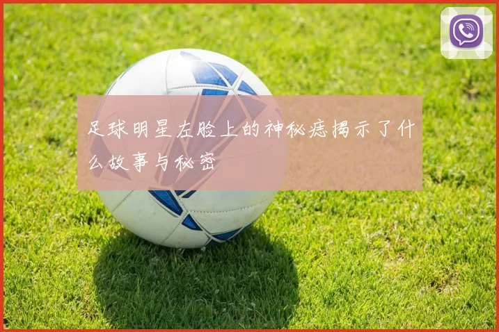 足球明星左脸上的神秘痣揭示了什么故事与秘密