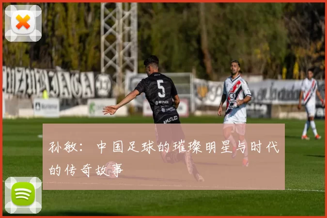 孙敏：中国足球的璀璨明星与时代的传奇故事
