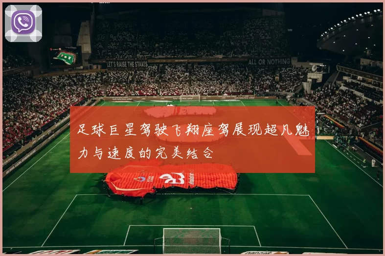 足球巨星驾驶飞翔座驾展现超凡魅力与速度的完美结合