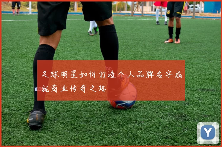 足球明星如何打造个人品牌名字成就商业传奇之路