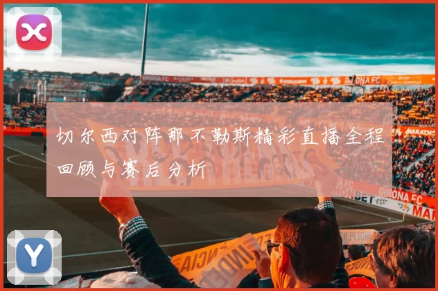 切尔西对阵那不勒斯精彩直播全程回顾与赛后分析