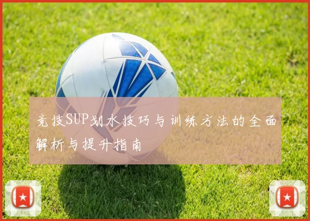 竞技SUP划水技巧与训练方法的全面解析与提升指南