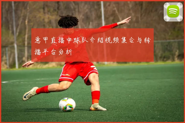 意甲直播中球队介绍视频集合与转播平台分析