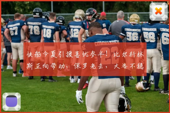 快船今夏引援喜忧参半！比尔科林斯正向带动，保罗老去，大洛不稳