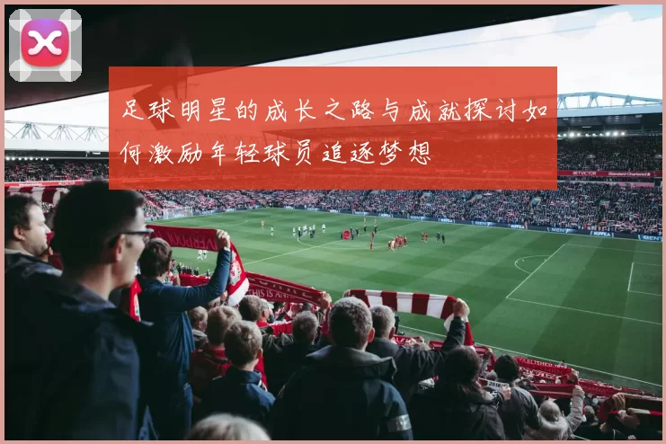 足球明星的成长之路与成就探讨如何激励年轻球员追逐梦想