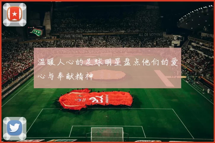 温暖人心的足球明星盘点他们的爱心与奉献精神