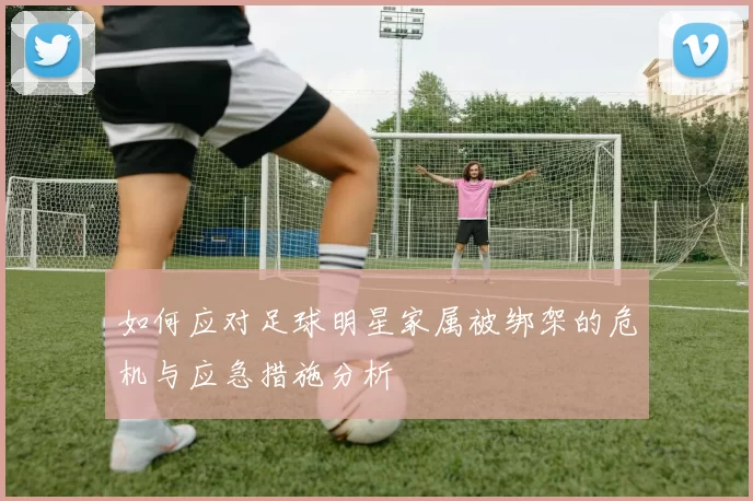 如何应对足球明星家属被绑架的危机与应急措施分析
