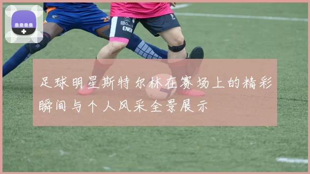 足球明星斯特尔林在赛场上的精彩瞬间与个人风采全景展示