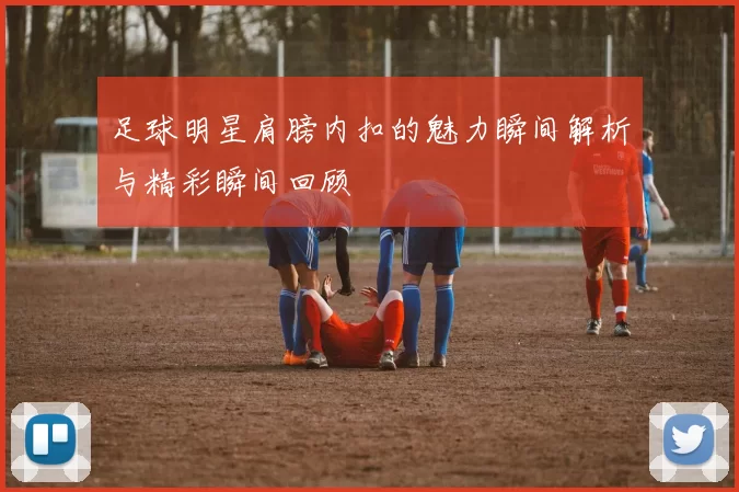 足球明星肩膀内扣的魅力瞬间解析与精彩瞬间回顾