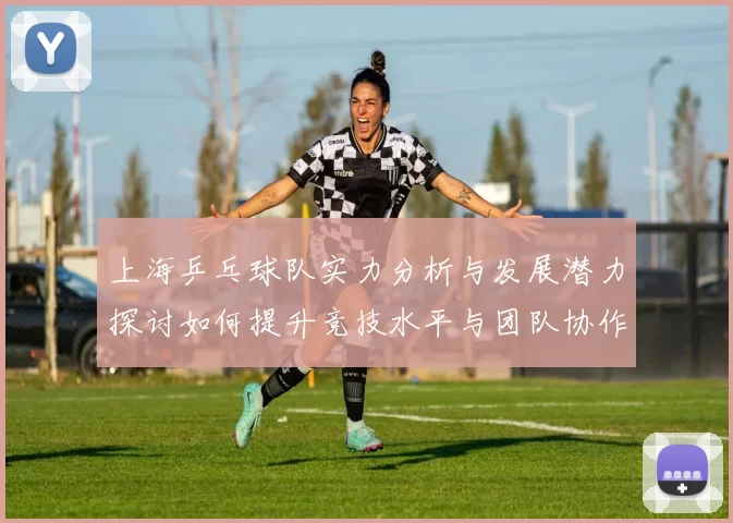 上海乒乓球队实力分析与发展潜力探讨如何提升竞技水平与团队协作
