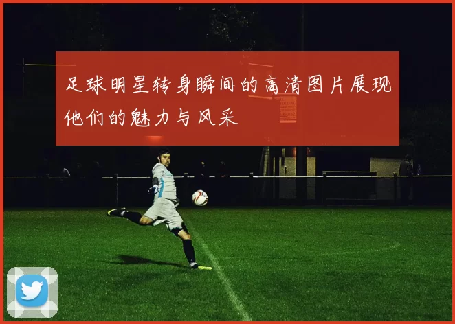 足球明星转身瞬间的高清图片展现他们的魅力与风采