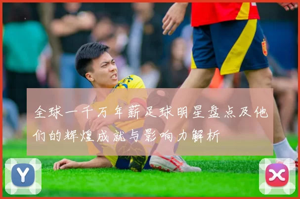 全球一千万年薪足球明星盘点及他们的辉煌成就与影响力解析