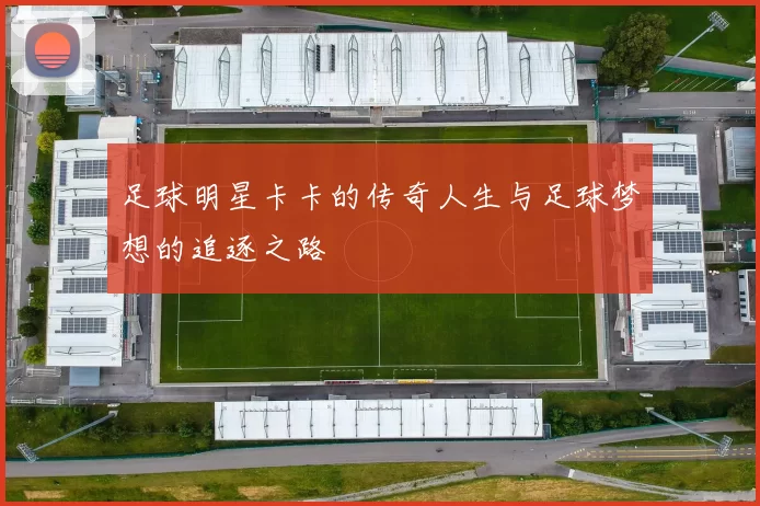 足球明星卡卡的传奇人生与足球梦想的追逐之路