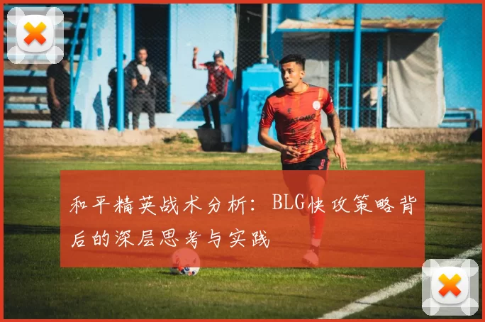 和平精英战术分析：BLG快攻策略背后的深层思考与实践