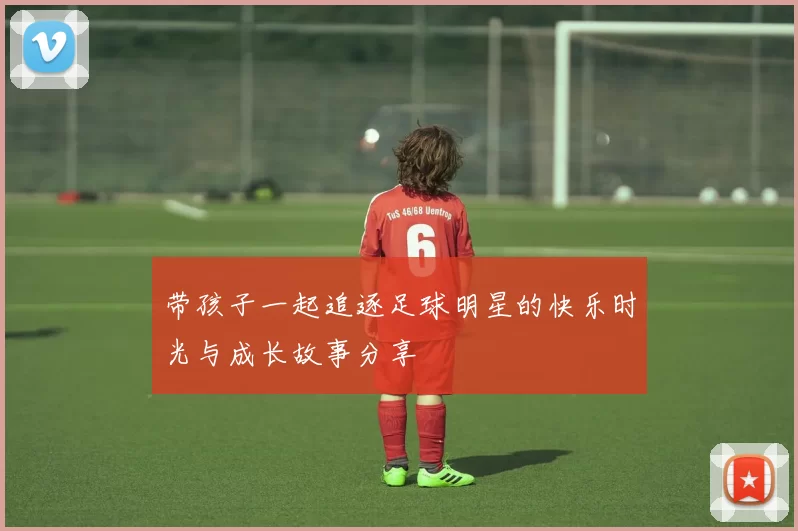 带孩子一起追逐足球明星的快乐时光与成长故事分享