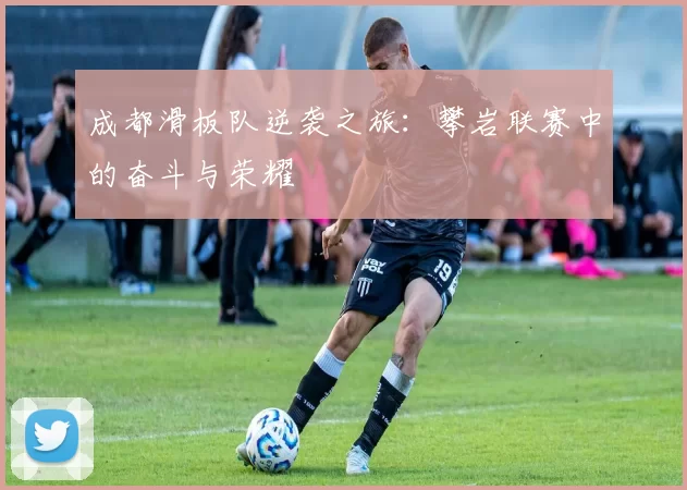 成都滑板队逆袭之旅：攀岩联赛中的奋斗与荣耀