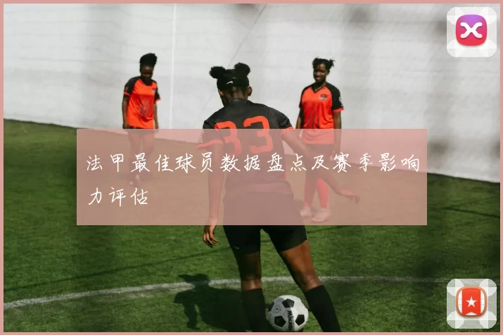 法甲最佳球员数据盘点及赛季影响力评估