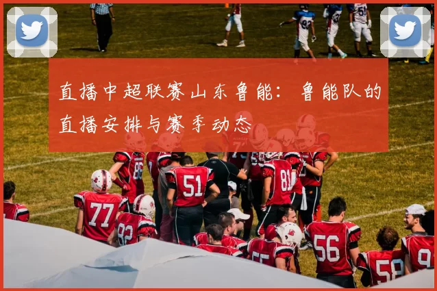 直播中超联赛山东鲁能：鲁能队的直播安排与赛季动态