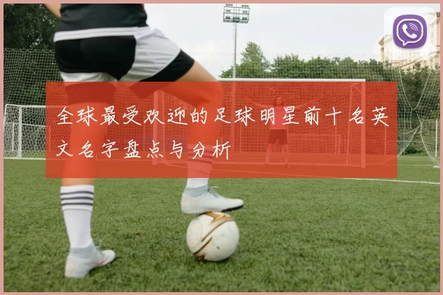 全球最受欢迎的足球明星前十名英文名字盘点与分析